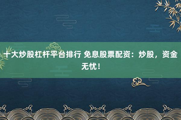 十大炒股杠杆平台排行 免息股票配资：炒股，资金无忧！