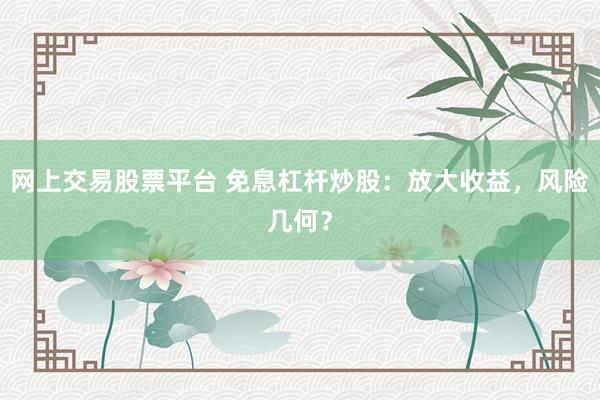 网上交易股票平台 免息杠杆炒股：放大收益，风险几何？