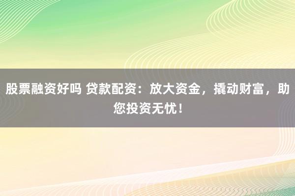 股票融资好吗 贷款配资：放大资金，撬动财富，助您投资无忧！