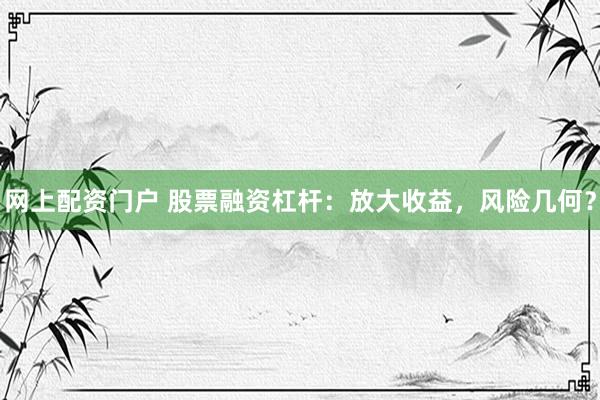 网上配资门户 股票融资杠杆：放大收益，风险几何？