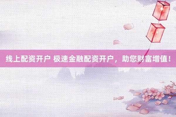 线上配资开户 极速金融配资开户，助您财富增值！