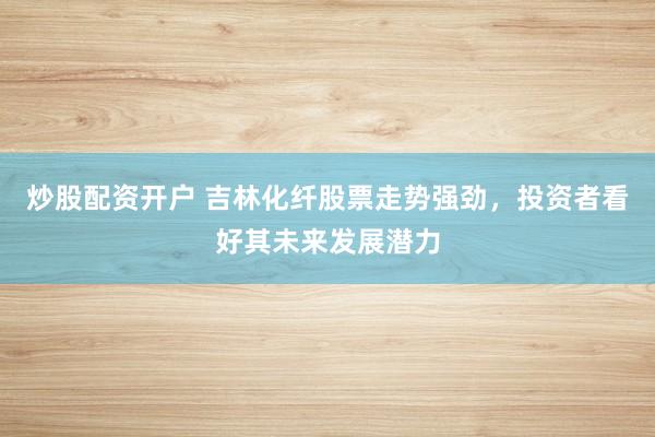 炒股配资开户 吉林化纤股票走势强劲，投资者看好其未来发展潜力