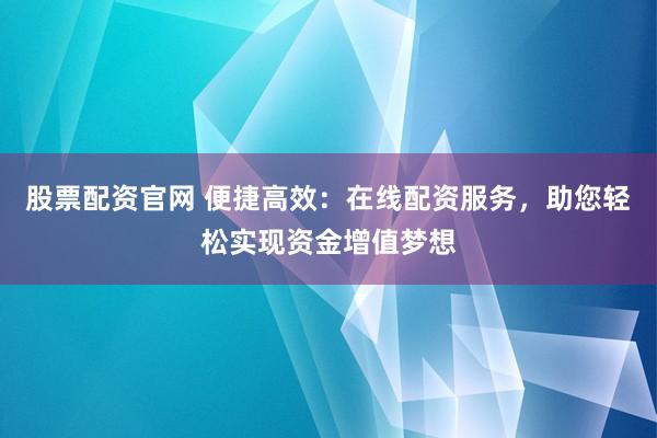 股票配资官网 便捷高效：在线配资服务，助您轻松实现资金增值梦想