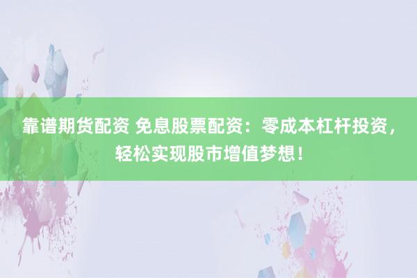 靠谱期货配资 免息股票配资：零成本杠杆投资，轻松实现股市增值梦想！