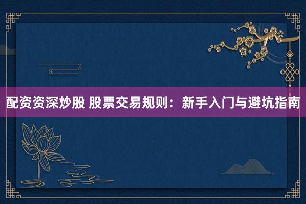 配资资深炒股 股票交易规则：新手入门与避坑指南