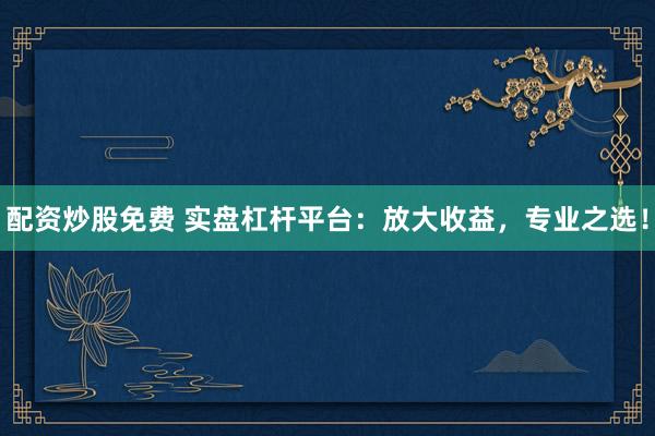 配资炒股免费 实盘杠杆平台：放大收益，专业之选！