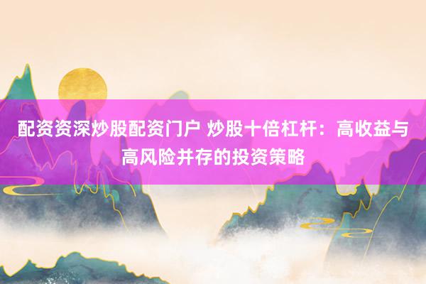 配资资深炒股配资门户 炒股十倍杠杆：高收益与高风险并存的投资策略