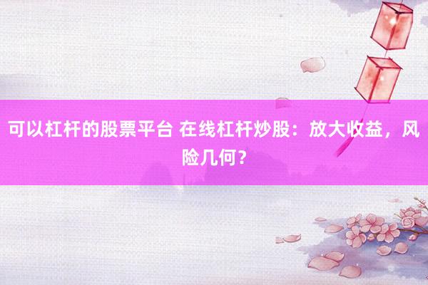 可以杠杆的股票平台 在线杠杆炒股：放大收益，风险几何？