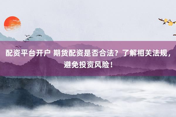 配资平台开户 期货配资是否合法？了解相关法规，避免投资风险！