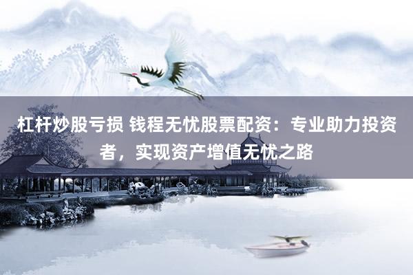 杠杆炒股亏损 钱程无忧股票配资：专业助力投资者，实现资产增值无忧之路