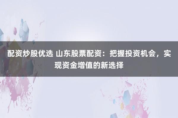 配资炒股优选 山东股票配资：把握投资机会，实现资金增值的新选择