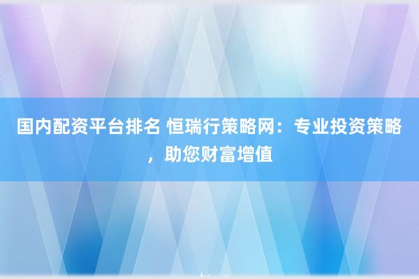 国内配资平台排名 恒瑞行策略网：专业投资策略，助您财富增值