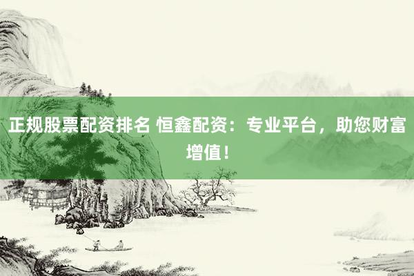 正规股票配资排名 恒鑫配资：专业平台，助您财富增值！