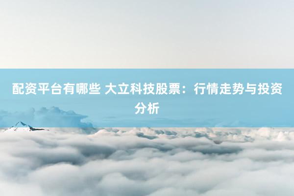 配资平台有哪些 大立科技股票：行情走势与投资分析