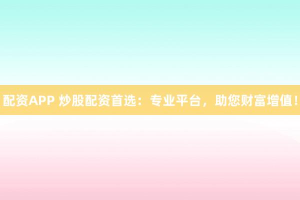 配资APP 炒股配资首选：专业平台，助您财富增值！