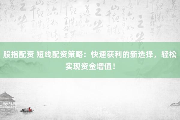 股指配资 短线配资策略：快速获利的新选择，轻松实现资金增值！