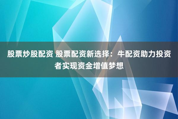 股票炒股配资 股票配资新选择：牛配资助力投资者实现资金增值梦想