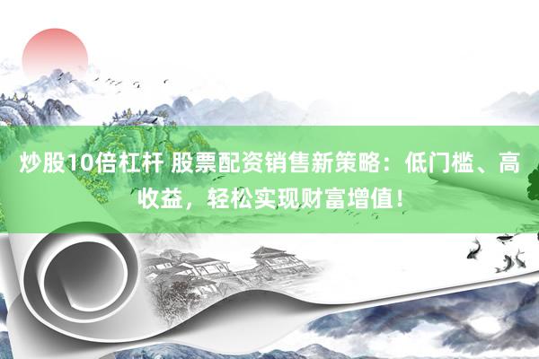 炒股10倍杠杆 股票配资销售新策略：低门槛、高收益，轻松实现财富增值！
