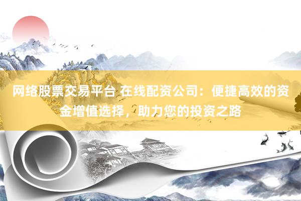网络股票交易平台 在线配资公司：便捷高效的资金增值选择，助力您的投资之路