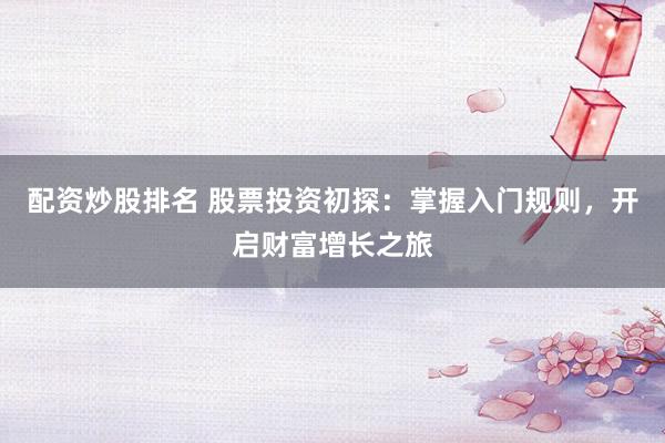 配资炒股排名 股票投资初探：掌握入门规则，开启财富增长之旅