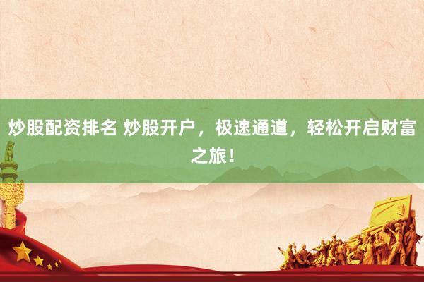 炒股配资排名 炒股开户，极速通道，轻松开启财富之旅！
