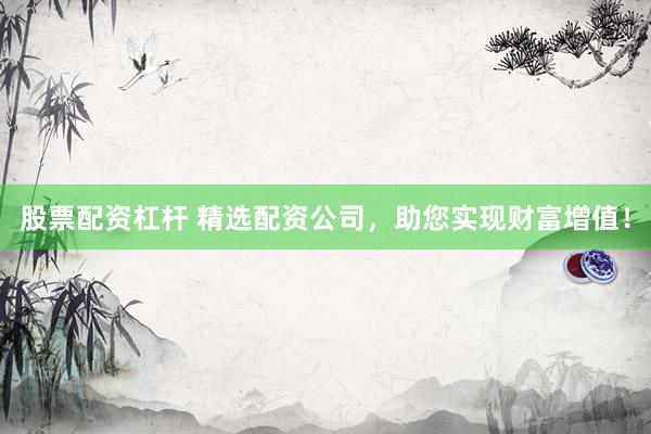 股票配资杠杆 精选配资公司，助您实现财富增值！