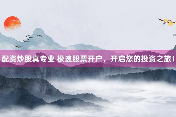 配资炒股真专业 极速股票开户，开启您的投资之旅！