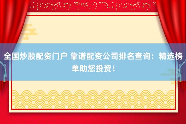 全国炒股配资门户 靠谱配资公司排名查询：精选榜单助您投资！