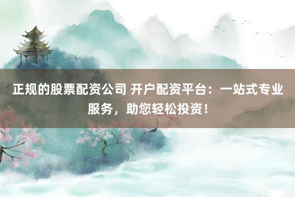 正规的股票配资公司 开户配资平台：一站式专业服务，助您轻松投资！