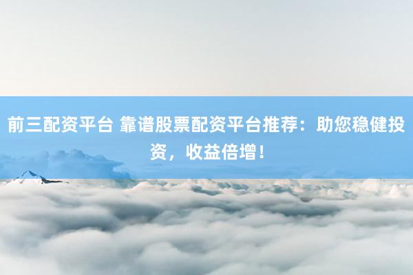 前三配资平台 靠谱股票配资平台推荐：助您稳健投资，收益倍增！