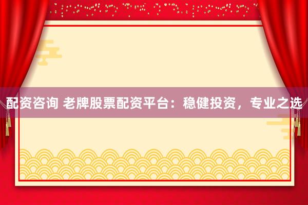 配资咨询 老牌股票配资平台：稳健投资，专业之选