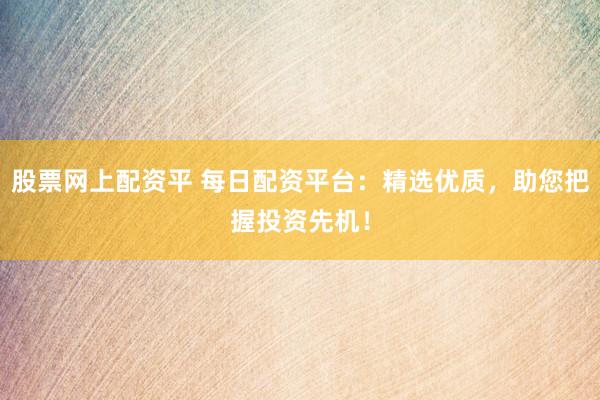 股票网上配资平 每日配资平台：精选优质，助您把握投资先机！