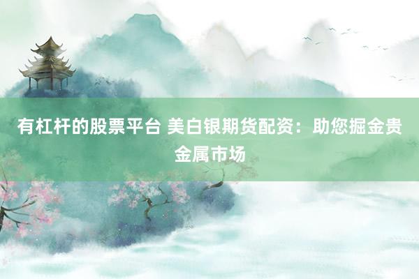 有杠杆的股票平台 美白银期货配资：助您掘金贵金属市场