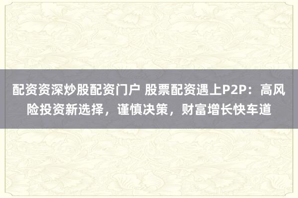 配资资深炒股配资门户 股票配资遇上P2P：高风险投资新选择，谨慎决策，财富增长快车道