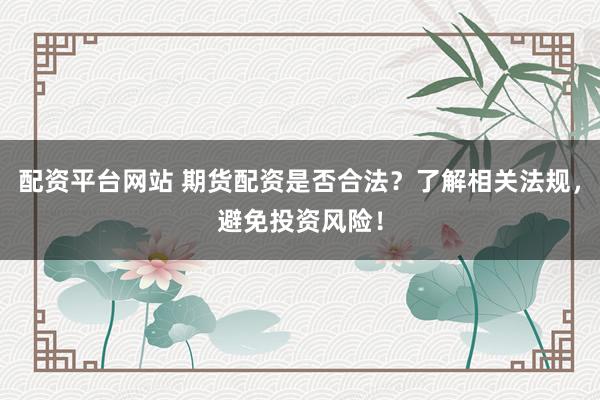 配资平台网站 期货配资是否合法？了解相关法规，避免投资风险！