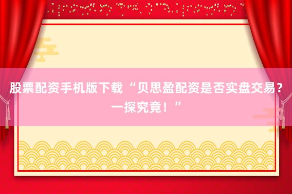 股票配资手机版下载 “贝思盈配资是否实盘交易？一探究竟！”