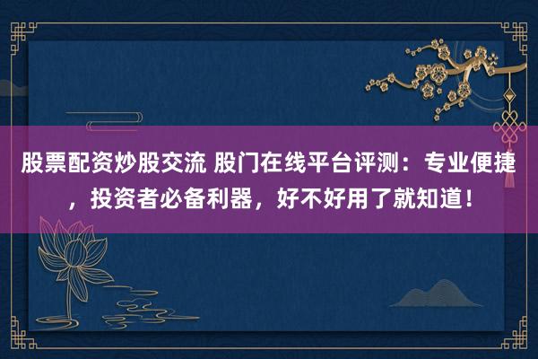 股票配资炒股交流 股门在线平台评测：专业便捷，投资者必备利器，好不好用了就知道！