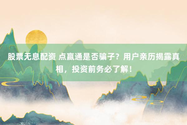 股票无息配资 点嬴通是否骗子？用户亲历揭露真相，投资前务必了解！