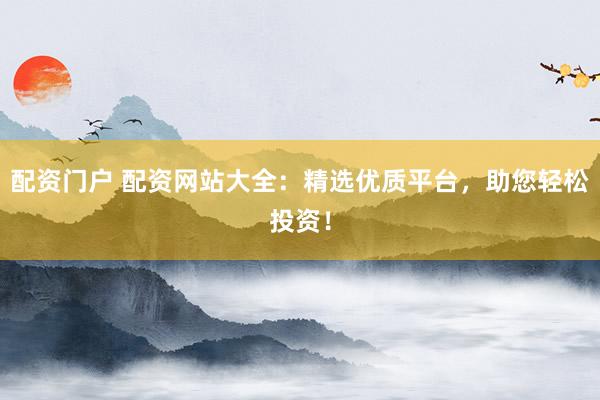 配资门户 配资网站大全：精选优质平台，助您轻松投资！