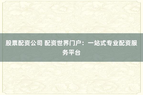 股票配资公司 配资世界门户：一站式专业配资服务平台