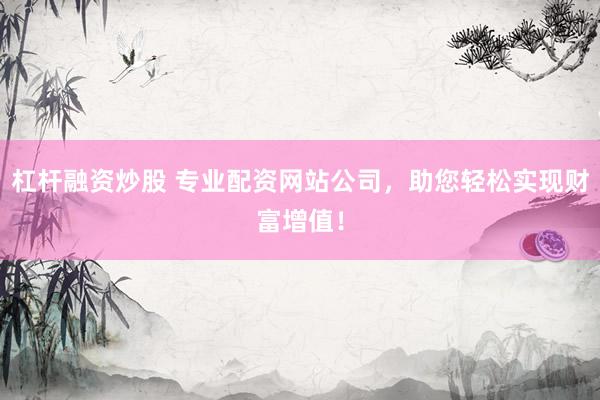 杠杆融资炒股 专业配资网站公司，助您轻松实现财富增值！