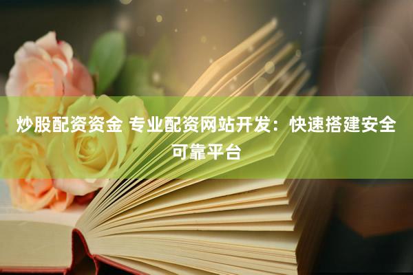 炒股配资资金 专业配资网站开发：快速搭建安全可靠平台
