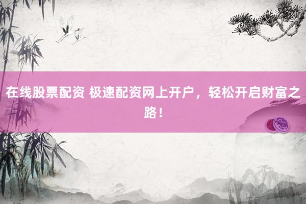 在线股票配资 极速配资网上开户，轻松开启财富之路！