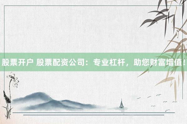 股票开户 股票配资公司：专业杠杆，助您财富增值！