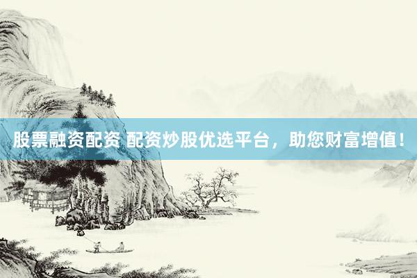 股票融资配资 配资炒股优选平台，助您财富增值！