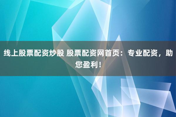 线上股票配资炒股 股票配资网首页：专业配资，助您盈利！