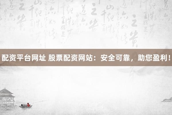 配资平台网址 股票配资网站：安全可靠，助您盈利！