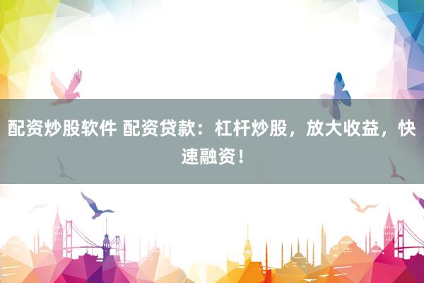 配资炒股软件 配资贷款：杠杆炒股，放大收益，快速融资！