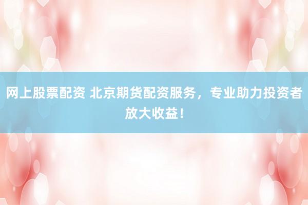 网上股票配资 北京期货配资服务，专业助力投资者放大收益！