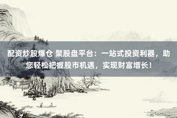 配资炒股爆仓 聚股盘平台：一站式投资利器，助您轻松把握股市机遇，实现财富增长！